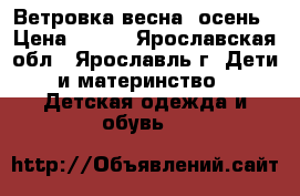 Ветровка весна, осень › Цена ­ 500 - Ярославская обл., Ярославль г. Дети и материнство » Детская одежда и обувь   